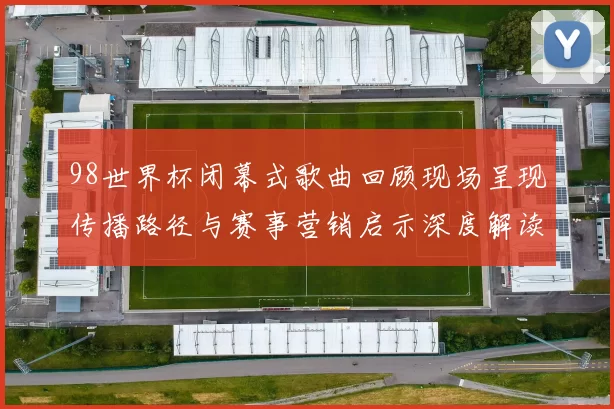 98世界杯闭幕式歌曲回顾现场呈现传播路径与赛事营销启示深度解读