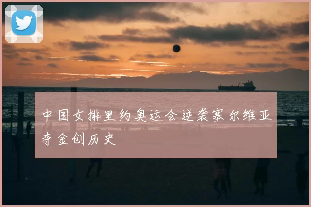 中国女排里约奥运会逆袭塞尔维亚夺金创历史