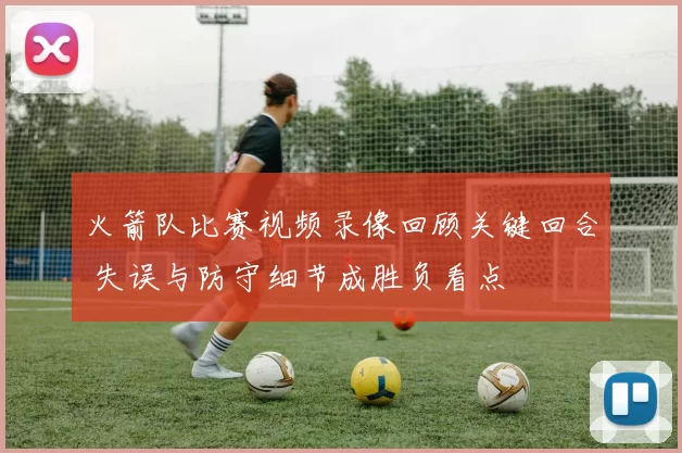 火箭队比赛视频录像回顾关键回合 失误与防守细节成胜负看点