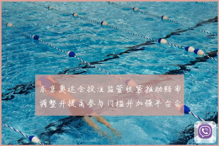 东京奥运会投注监管收紧推动赔率调整并提高参与门槛并加强平台合规审核