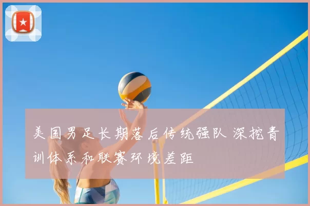 美国男足长期落后传统强队 深挖青训体系和联赛环境差距