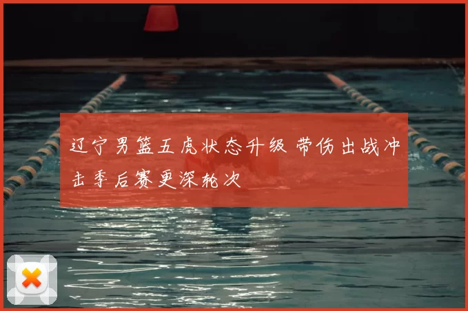 辽宁男篮五虎状态升级 带伤出战冲击季后赛更深轮次