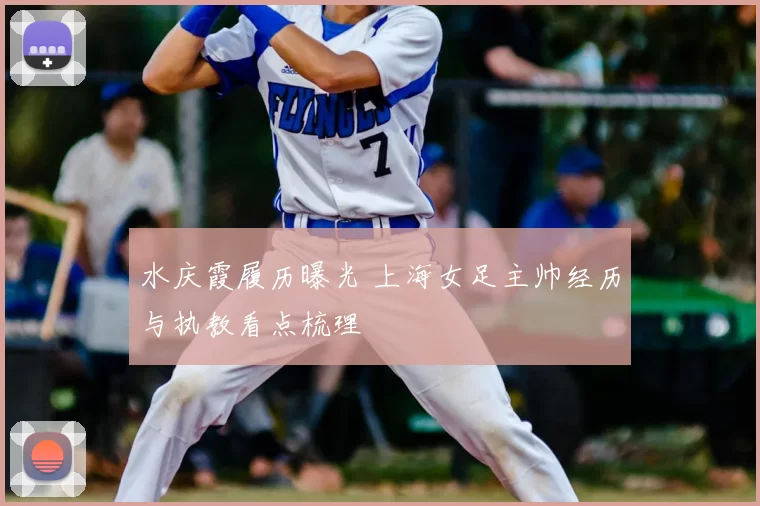 水庆霞履历曝光 上海女足主帅经历与执教看点梳理