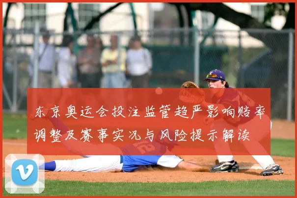 东京奥运会投注监管趋严影响赔率调整及赛事实况与风险提示解读