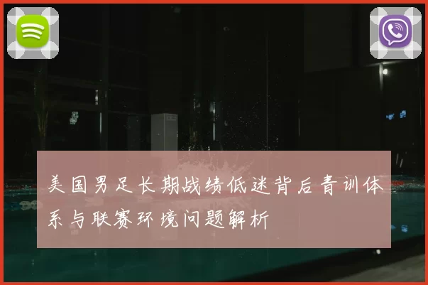 美国男足长期战绩低迷背后青训体系与联赛环境问题解析