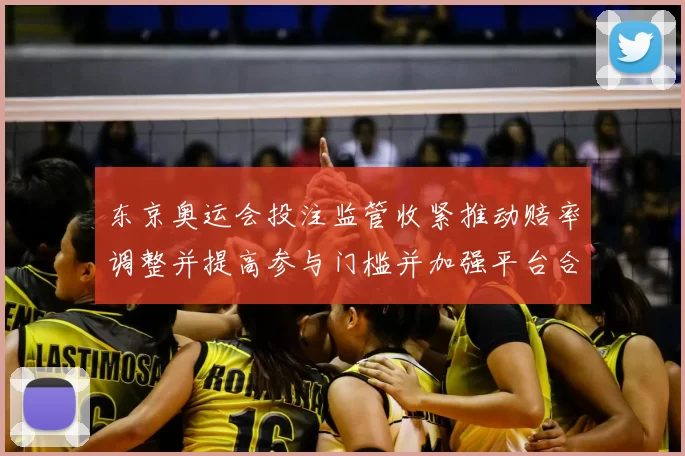 东京奥运会投注监管收紧推动赔率调整并提高参与门槛并加强平台合规审核
