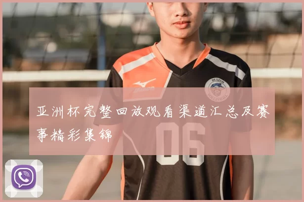 亚洲杯完整回放观看渠道汇总及赛事精彩集锦