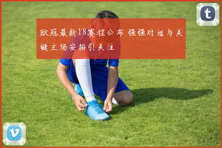 欧冠最新18赛程公布 强强对话与关键主场安排引关注