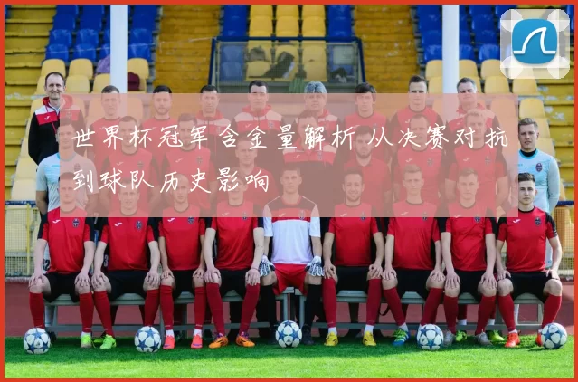 世界杯冠军含金量解析 从决赛对抗到球队历史影响