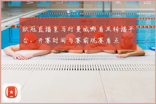 欧冠直播皇马对曼城哪看及转播平台、开赛时间与赛前观赛看点