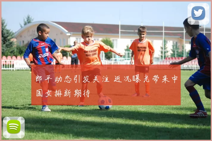 郎平动态引发关注 近况曝光带来中国女排新期待