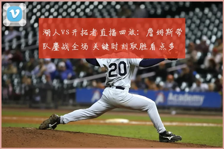 湖人vs开拓者直播回放：詹姆斯带队鏖战全场 关键时刻取胜看点多