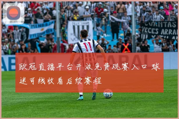 欧冠直播平台开放免费观赛入口 球迷可线收看后续赛程