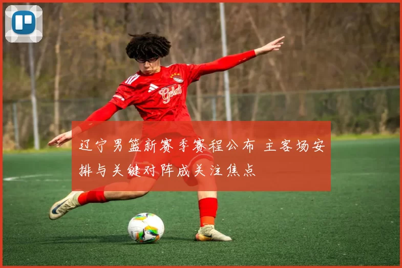 辽宁男篮新赛季赛程公布 主客场安排与关键对阵成关注焦点
