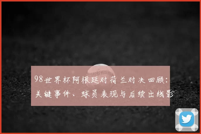98世界杯阿根廷对荷兰对决回顾：关键事件、球员表现与后续出线影响