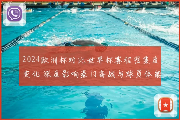 2024欧洲杯对比世界杯赛程密集度变化 深度影响豪门备战与球员体能