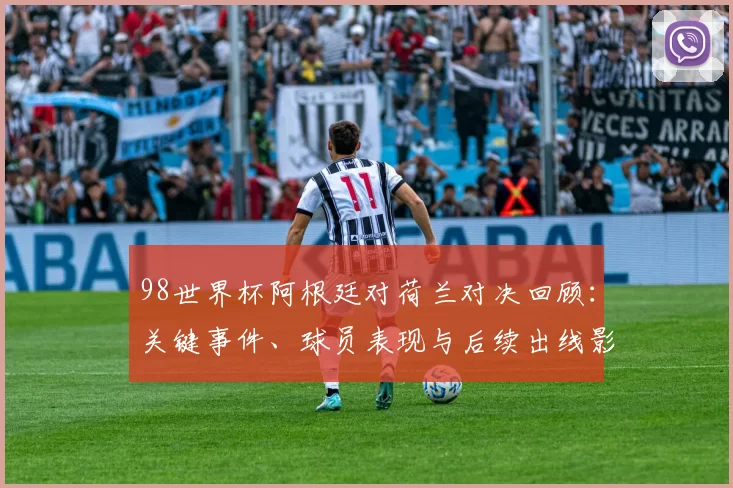 98世界杯阿根廷对荷兰对决回顾：关键事件、球员表现与后续出线影响