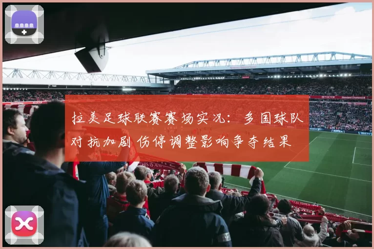 拉美足球联赛赛场实况：多国球队对抗加剧 伤停调整影响争夺结果