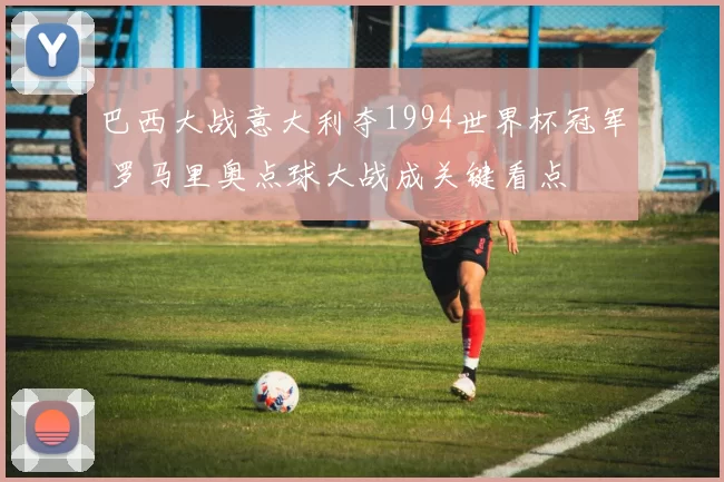 巴西大战意大利夺1994世界杯冠军 罗马里奥点球大战成关键看点