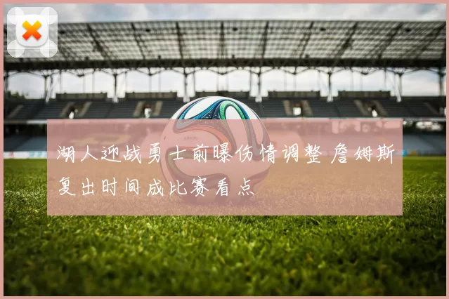 湖人迎战勇士前曝伤情调整 詹姆斯复出时间成比赛看点