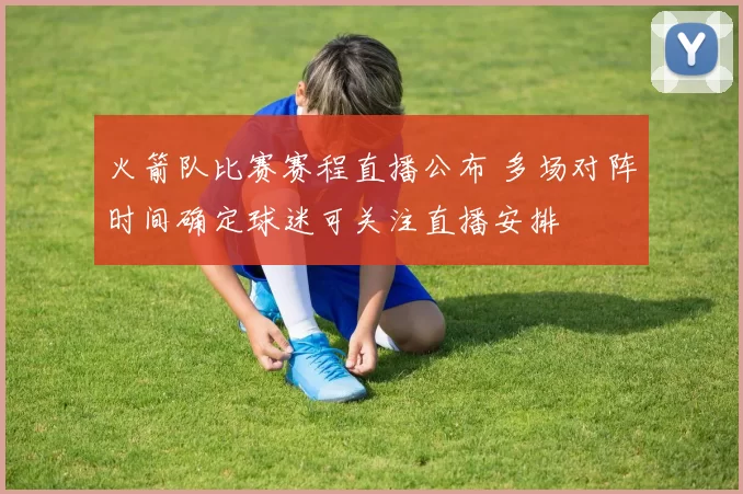 火箭队比赛赛程直播公布 多场对阵时间确定球迷可关注直播安排