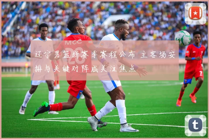 辽宁男篮新赛季赛程公布 主客场安排与关键对阵成关注焦点