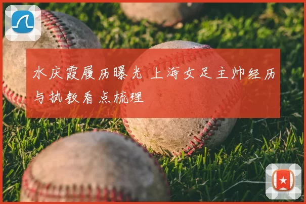 水庆霞履历曝光 上海女足主帅经历与执教看点梳理