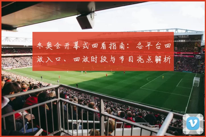 冬奥会开幕式回看指南：各平台回放入口、回放时段与节目亮点解析