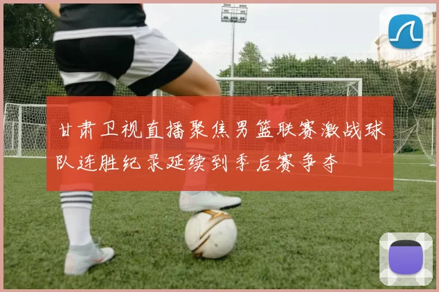 甘肃卫视直播聚焦男篮联赛激战球队连胜纪录延续到季后赛争夺