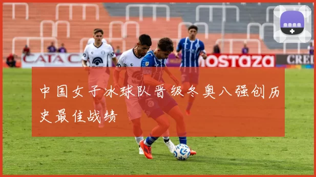 中国女子冰球队晋级冬奥八强创历史最佳战绩