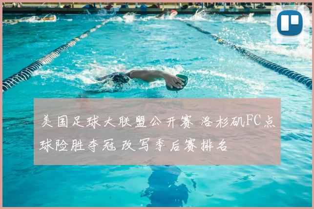 美国足球大联盟公开赛 洛杉矶FC点球险胜夺冠 改写季后赛排名