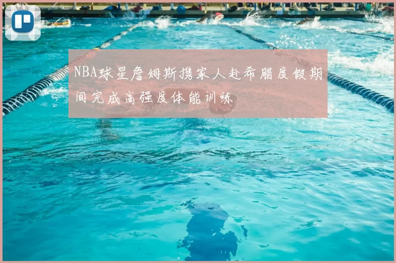 NBA球星詹姆斯携家人赴希腊度假期间完成高强度体能训练