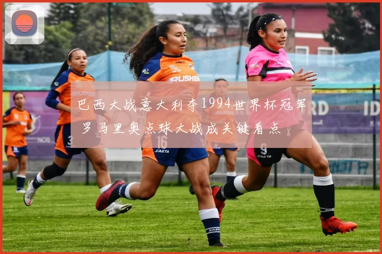 巴西大战意大利夺1994世界杯冠军 罗马里奥点球大战成关键看点