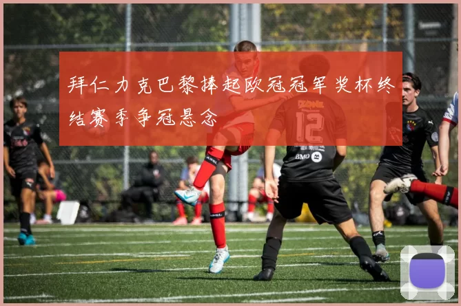 拜仁力克巴黎捧起欧冠冠军奖杯终结赛季争冠悬念