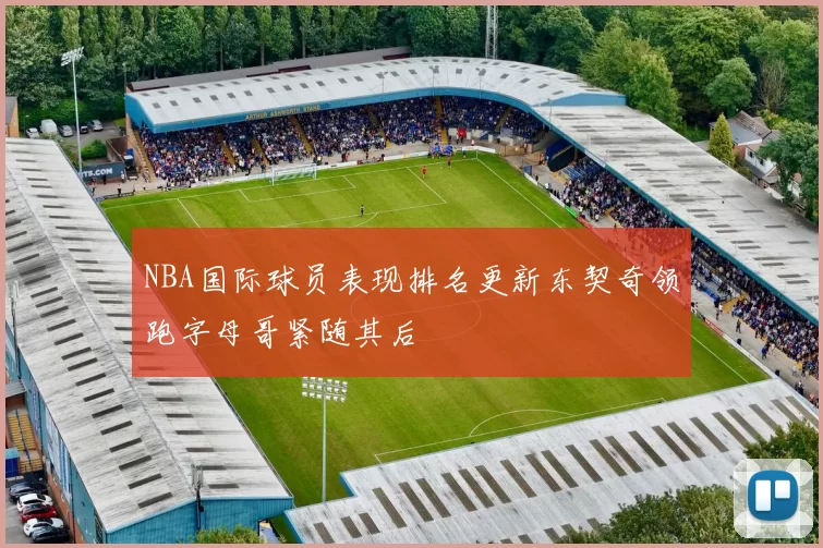 NBA国际球员表现排名更新东契奇领跑字母哥紧随其后