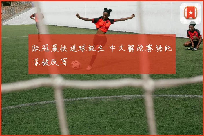 欧冠最快进球诞生 中文解读赛场纪录被改写