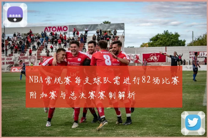 NBA常规赛每支球队需进行82场比赛附加赛与总决赛赛制解析