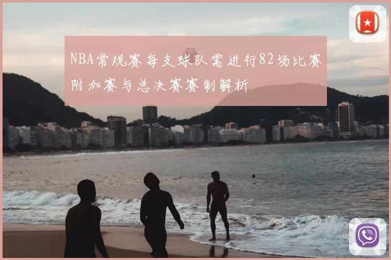NBA常规赛每支球队需进行82场比赛附加赛与总决赛赛制解析