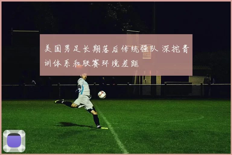 美国男足长期落后传统强队 深挖青训体系和联赛环境差距
