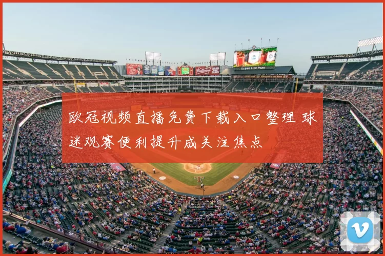 欧冠视频直播免费下载入口整理 球迷观赛便利提升成关注焦点
