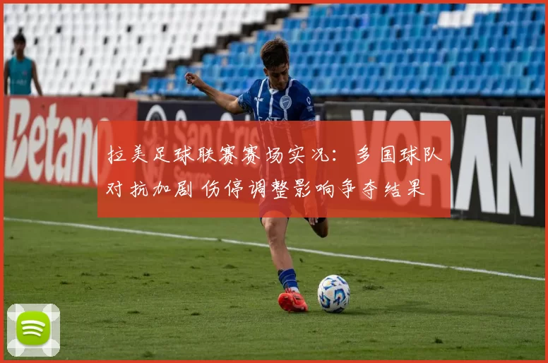 拉美足球联赛赛场实况:多国球队对抗加剧 伤停调整影响争夺结果