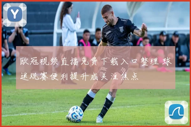 欧冠视频直播免费下载入口整理 球迷观赛便利提升成关注焦点