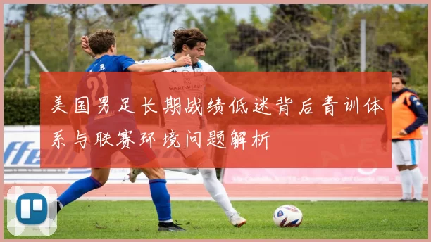 美国男足长期战绩低迷背后青训体系与联赛环境问题解析