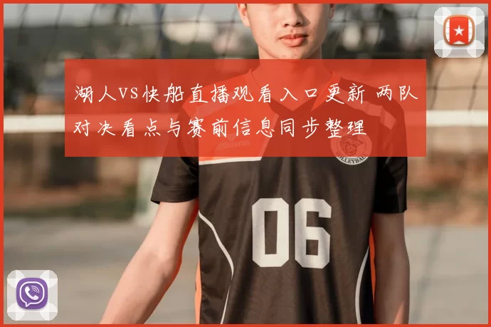 湖人vs快船直播观看入口更新 两队对决看点与赛前信息同步整理