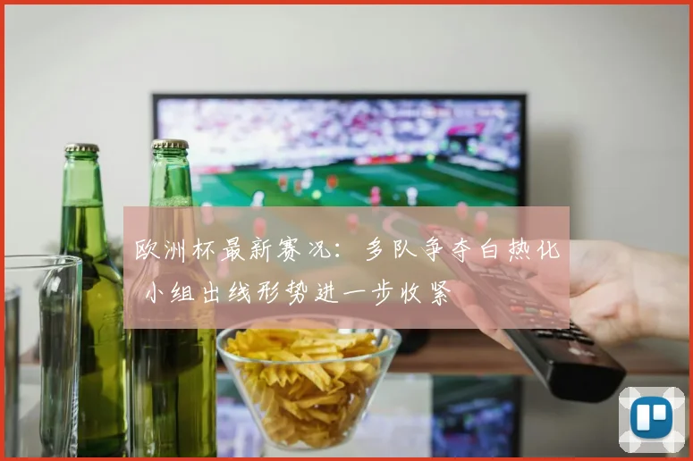 欧洲杯最新赛况：多队争夺白热化 小组出线形势进一步收紧