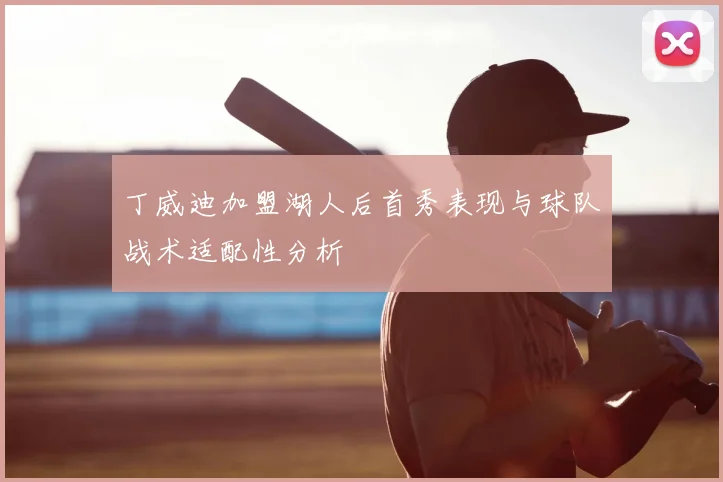 丁威迪加盟湖人后首秀表现与球队战术适配性分析