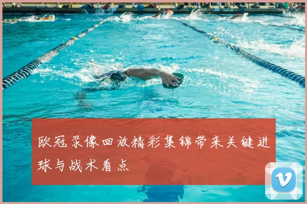 欧冠录像回放精彩集锦带来关键进球与战术看点