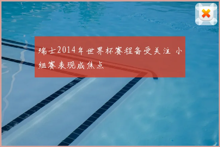 瑞士2014年世界杯赛程备受关注 小组赛表现成焦点