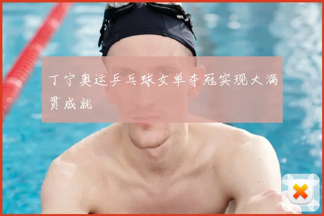 丁宁奥运乒乓球女单夺冠实现大满贯成就
