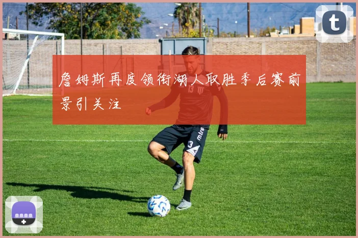 詹姆斯再度领衔湖人取胜季后赛前景引关注
